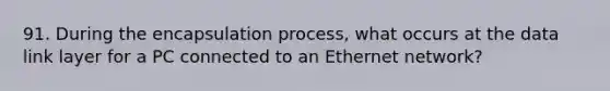 91. During the encapsulation process, what occurs at the data link layer for a PC connected to an Ethernet network?