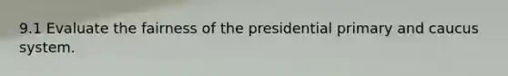 9.1 Evaluate the fairness of the presidential primary and caucus system.