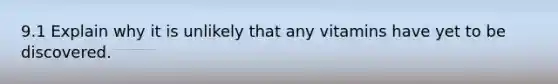 9.1 Explain why it is unlikely that any vitamins have yet to be discovered.
