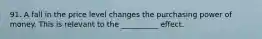 91. A fall in the price level changes the purchasing power of money. This is relevant to the __________ effect.