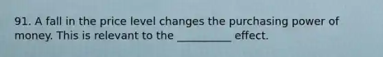 91. A fall in the price level changes the purchasing power of money. This is relevant to the __________ effect.