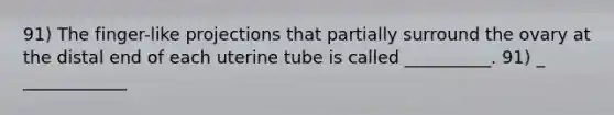 91) The finger-like projections that partially surround the ovary at the distal end of each uterine tube is called __________. 91) _ ____________