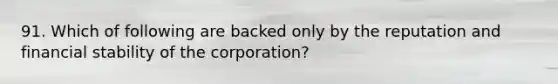 91. Which of following are backed only by the reputation and financial stability of the corporation?