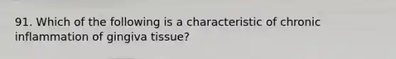 91. Which of the following is a characteristic of chronic inflammation of gingiva tissue?