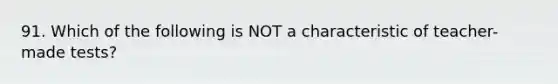 91. Which of the following is NOT a characteristic of teacher-made tests?