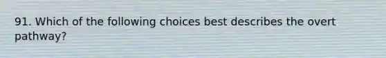 91. Which of the following choices best describes the overt pathway?