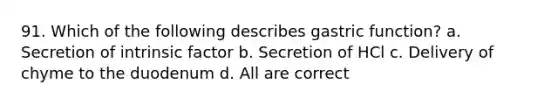 91. Which of the following describes gastric function? a. Secretion of intrinsic factor b. Secretion of HCl c. Delivery of chyme to the duodenum d. All are correct