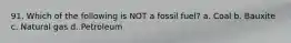 91. Which of the following is NOT a fossil fuel? a. Coal b. Bauxite c. Natural gas d. Petroleum