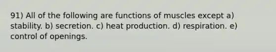 91) All of the following are functions of muscles except a) stability. b) secretion. c) heat production. d) respiration. e) control of openings.