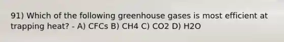 91) Which of the following greenhouse gases is most efficient at trapping heat? - A) CFCs B) CH4 C) CO2 D) H2O