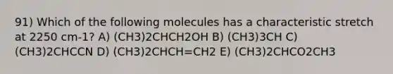 91) Which of the following molecules has a characteristic stretch at 2250 cm-1? A) (CH3)2CHCH2OH B) (CH3)3CH C) (CH3)2CHCCN D) (CH3)2CHCH=CH2 E) (CH3)2CHCO2CH3