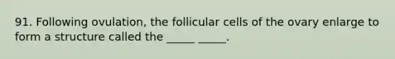 91. Following ovulation, the follicular cells of the ovary enlarge to form a structure called the _____ _____.