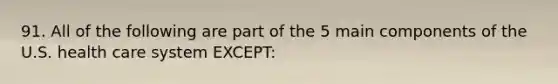 91. All of the following are part of the 5 main components of the U.S. health care system EXCEPT: