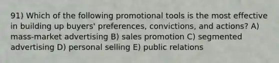 91) Which of the following promotional tools is the most effective in building up buyers' preferences, convictions, and actions? A) mass-market advertising B) sales promotion C) segmented advertising D) personal selling E) public relations