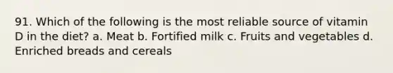 91. Which of the following is the most reliable source of vitamin D in the diet? a. Meat b. Fortified milk c. Fruits and vegetables d. Enriched breads and cereals