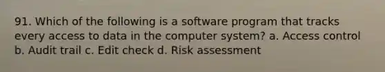 91. Which of the following is a software program that tracks every access to data in the computer system? a. Access control b. Audit trail c. Edit check d. Risk assessment