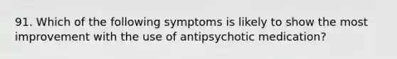 91. Which of the following symptoms is likely to show the most improvement with the use of antipsychotic medication?