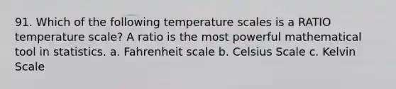 91. Which of the following temperature scales is a RATIO temperature scale? A ratio is the most powerful mathematical tool in statistics. a. Fahrenheit scale b. Celsius Scale c. Kelvin Scale