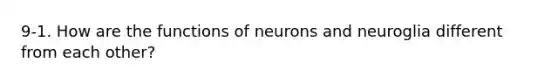 9-1. How are the functions of neurons and neuroglia different from each other?