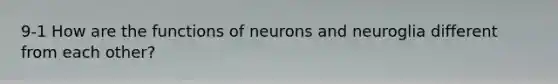 9-1 How are the functions of neurons and neuroglia different from each other?