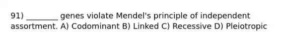 91) ________ genes violate Mendel's principle of independent assortment. A) Codominant B) Linked C) Recessive D) Pleiotropic