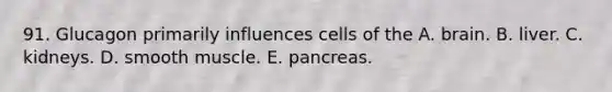 91. Glucagon primarily influences cells of the A. brain. B. liver. C. kidneys. D. smooth muscle. E. pancreas.