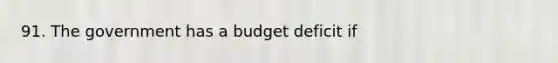 91. The government has a budget deficit if