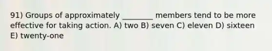 91) Groups of approximately ________ members tend to be more effective for taking action. A) two B) seven C) eleven D) sixteen E) twenty-one