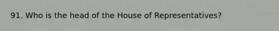 91. Who is the head of the House of Representatives?