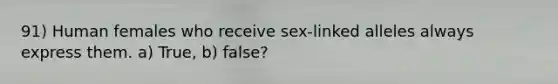 91) Human females who receive sex-linked alleles always express them. a) True, b) false?