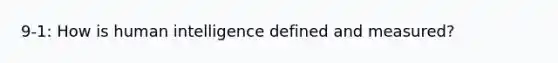 9-1: How is human intelligence defined and measured?