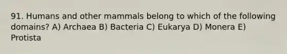 91. Humans and other mammals belong to which of the following domains? A) Archaea B) Bacteria C) Eukarya D) Monera E) Protista