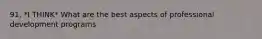 91. *I THINK* What are the best aspects of professional development programs