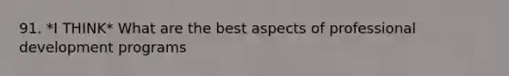 91. *I THINK* What are the best aspects of professional development programs