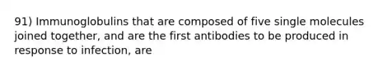 91) Immunoglobulins that are composed of five single molecules joined together, and are the first antibodies to be produced in response to infection, are