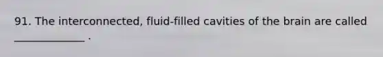 91. The interconnected, fluid-filled cavities of the brain are called _____________ .