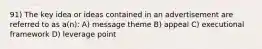 91) The key idea or ideas contained in an advertisement are referred to as a(n): A) message theme B) appeal C) executional framework D) leverage point