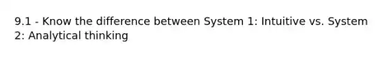 9.1 - Know the difference between System 1: Intuitive vs. System 2: Analytical thinking