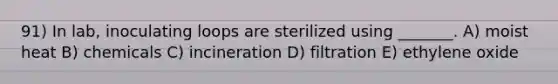 91) In lab, inoculating loops are sterilized using _______. A) moist heat B) chemicals C) incineration D) filtration E) ethylene oxide