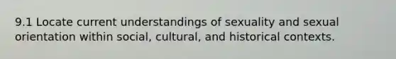 9.1 Locate current understandings of sexuality and sexual orientation within social, cultural, and historical contexts.