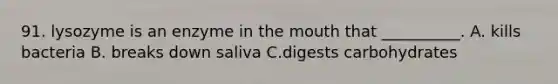 91. lysozyme is an enzyme in the mouth that __________. A. kills bacteria B. breaks down saliva C.digests carbohydrates