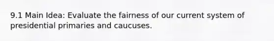 9.1 Main Idea: Evaluate the fairness of our current system of presidential primaries and caucuses.