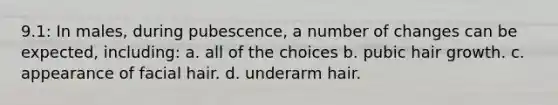 9.1: In males, during pubescence, a number of changes can be expected, including: a. all of the choices b. pubic hair growth. c. appearance of facial hair. d. underarm hair.