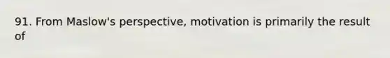 91. From Maslow's perspective, motivation is primarily the result of