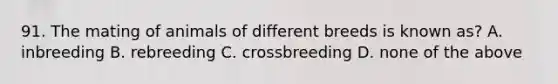 91. The mating of animals of different breeds is known as? A. inbreeding B. rebreeding C. crossbreeding D. none of the above