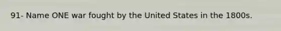 91- Name ONE war fought by the United States in the 1800s.