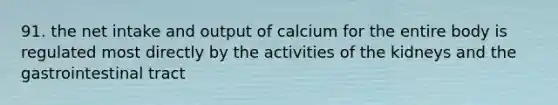 91. the net intake and output of calcium for the entire body is regulated most directly by the activities of the kidneys and the gastrointestinal tract