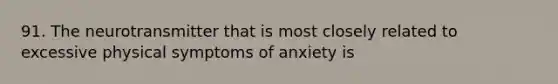 91. The neurotransmitter that is most closely related to excessive physical symptoms of anxiety is