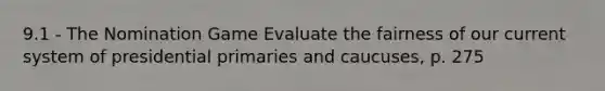 9.1 - The Nomination Game Evaluate the fairness of our current system of presidential primaries and caucuses, p. 275