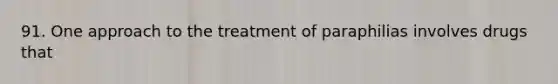 91. One approach to the treatment of paraphilias involves drugs that